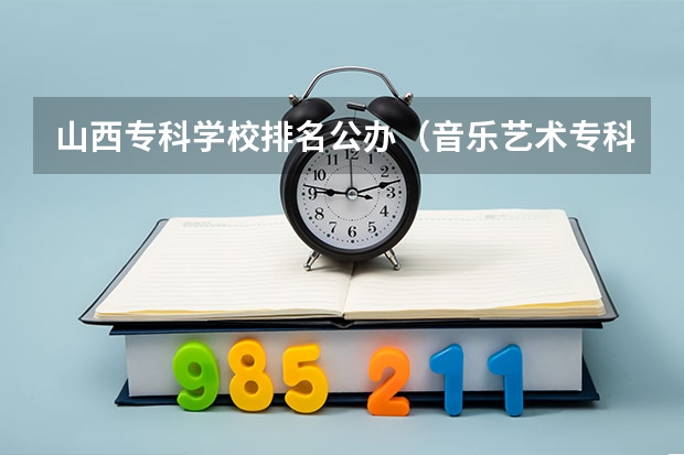 山西专科学校排名公办（音乐艺术专科学校排名）