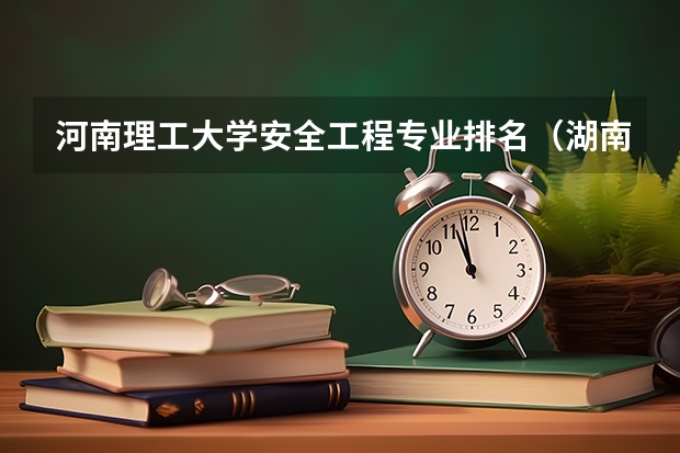 河南理工大学安全工程专业排名（湖南工学院安全工程专业全国排名）