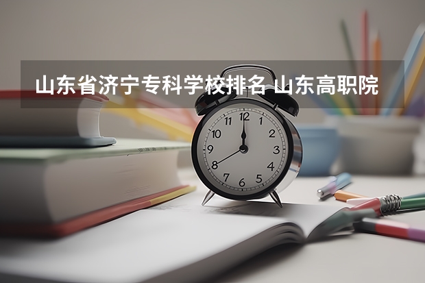 山东省济宁专科学校排名 山东高职院排名,山东那些院校比较好呢
