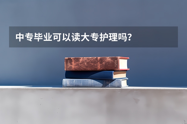 中专毕业可以读大专护理吗？