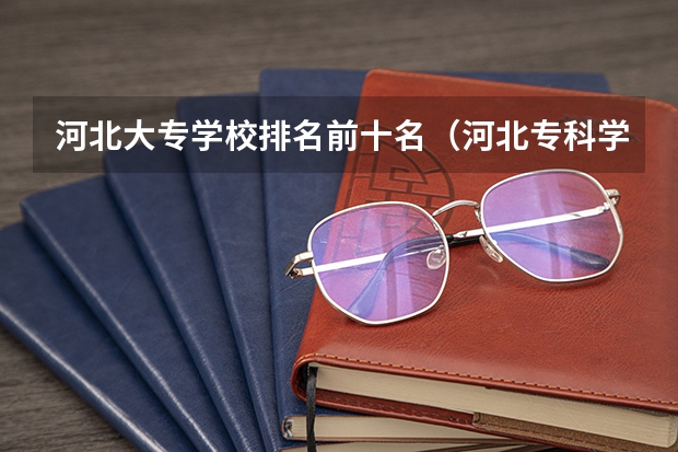河北大专学校排名前十名（河北专科学校排名公办）