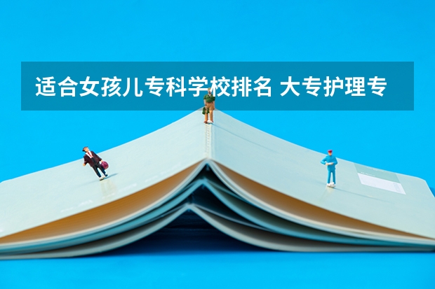 适合女孩儿专科学校排名 大专护理专业学校排名