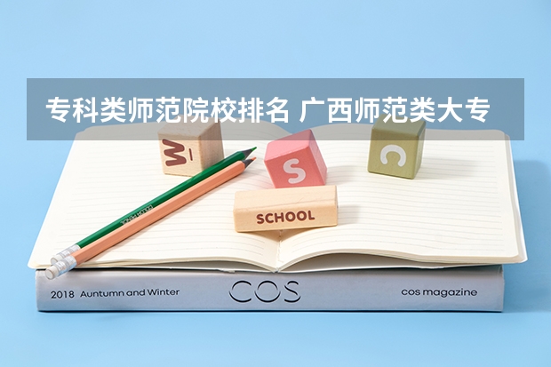 专科类师范院校排名 广西师范类大专院校排名