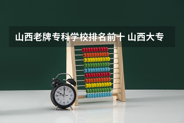 山西老牌专科学校排名前十 山西大专学校排名榜