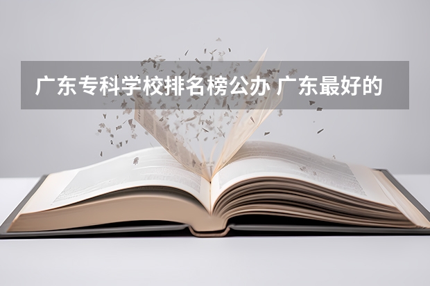 广东专科学校排名榜公办 广东最好的公办大专排名前20