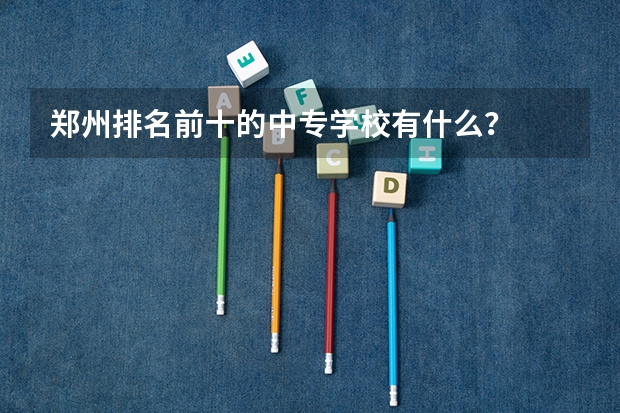 郑州排名前十的中专学校有什么？
