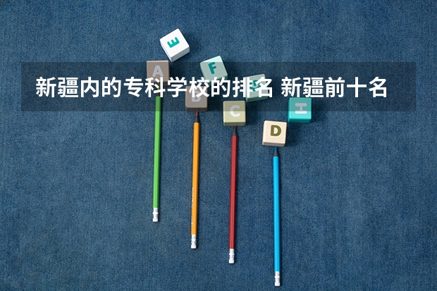 新疆内的专科学校的排名 新疆前十名大专学校
