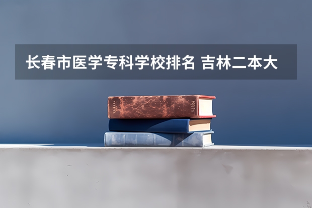 长春市医学专科学校排名 吉林二本大学排名