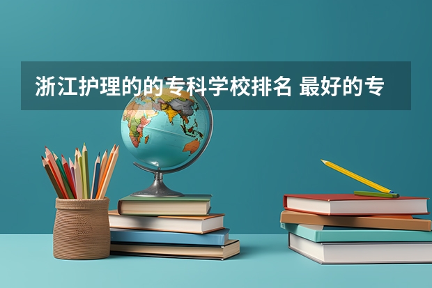 浙江护理的的专科学校排名 最好的专科学校排名公办