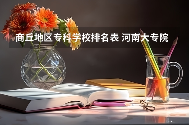 商丘地区专科学校排名表 河南大专院校热度排行榜