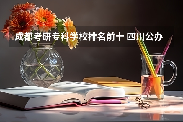 成都考研专科学校排名前十 四川公办专科排名前十的学校