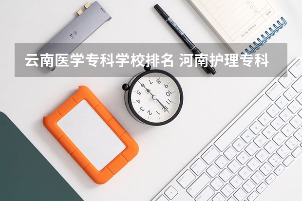 云南医学专科学校排名 河南护理专科学校分数线排名