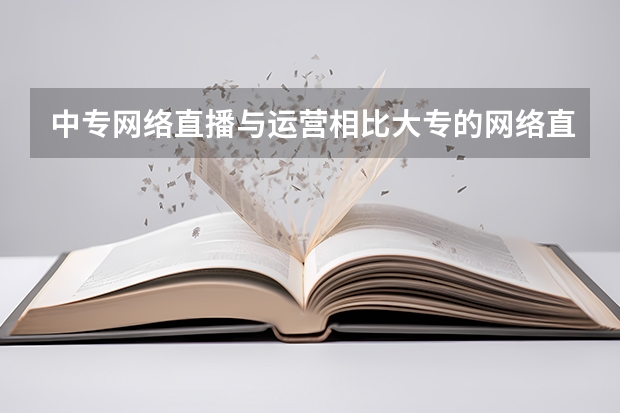 中专网络直播与运营相比大专的网络直播与运营区别是什么