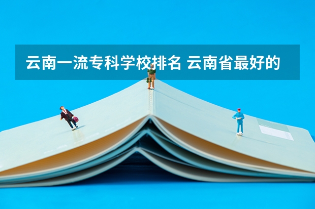 云南一流专科学校排名 云南省最好的专科学校有哪几所