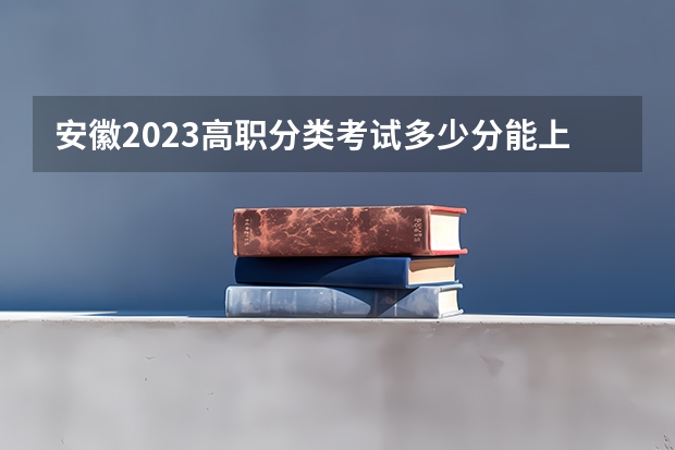 安徽2023高职分类考试多少分能上大专？