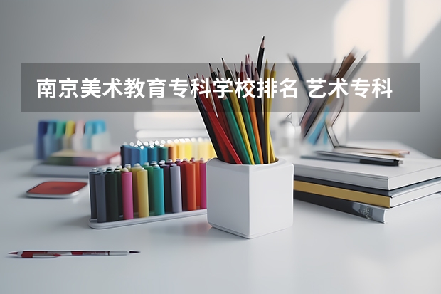南京美术教育专科学校排名 艺术专科院校排名