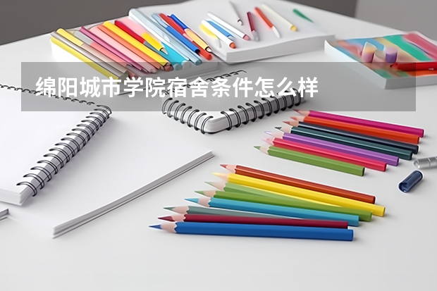 绵阳城市学院宿舍条件怎么样