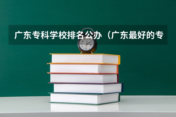 广东专科学校排名公办（广东最好的专科学校排名）