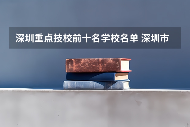 深圳重点技校前十名学校名单 深圳市技校排名前十