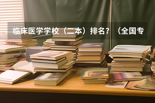 临床医学学校(二本)排名?(全国专科院校排名)