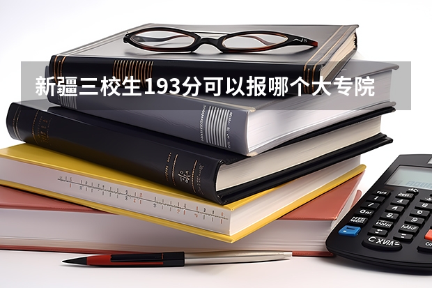 新疆三校生193分可以报哪个大专院校