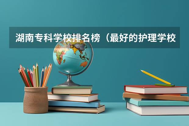 湖南专科学校排名榜（最好的护理学校排名）