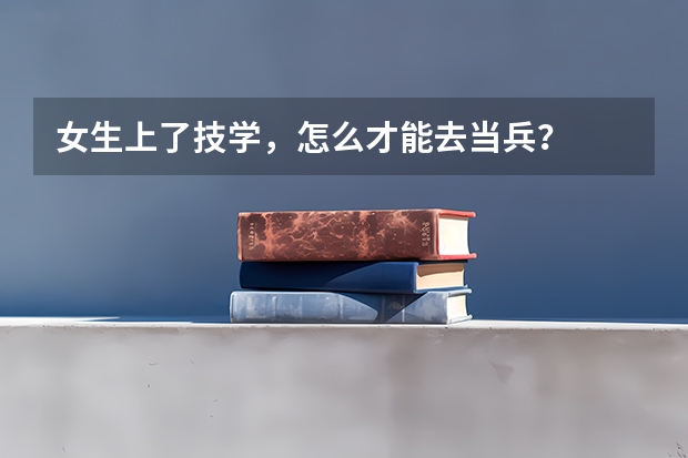 女生上了技学，怎么才能去当兵？