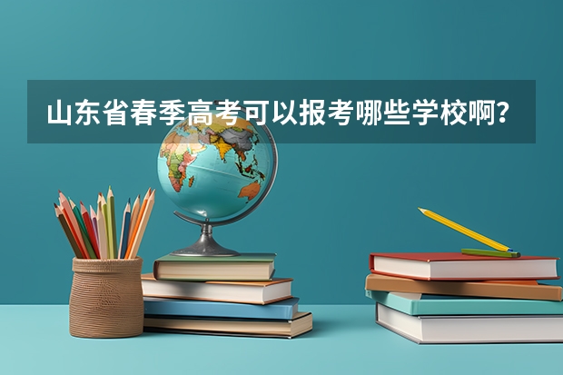 山东省春季高考可以报考哪些学校啊？