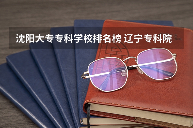 沈阳大专专科学校排名榜 辽宁专科院校排名