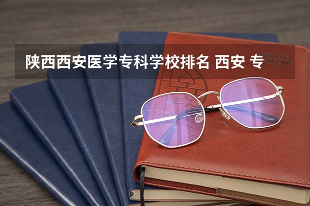 陕西西安医学专科学校排名 西安 专科学校排名榜
