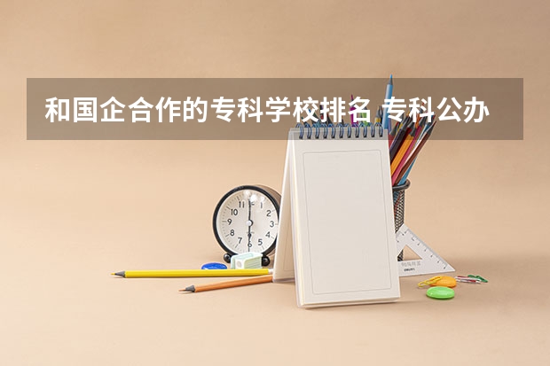 和国企合作的专科学校排名 专科公办学校排名最新排名
