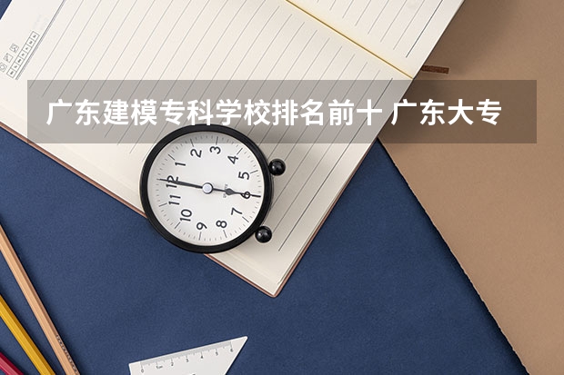 广东建模专科学校排名前十 广东大专排名前十名