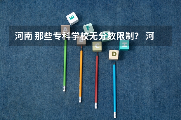 河南 那些专科学校无分数限制？ 河南省公办大专院校排名