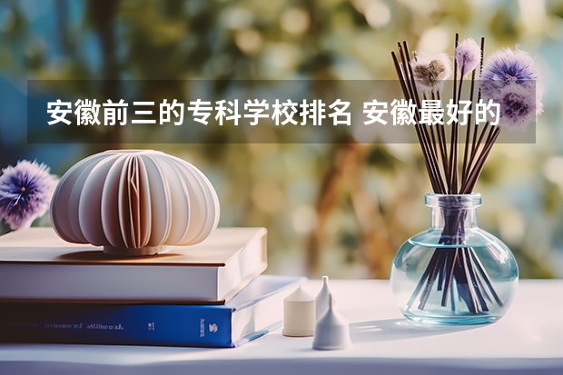 安徽前三的专科学校排名 安徽最好的专科院校排名