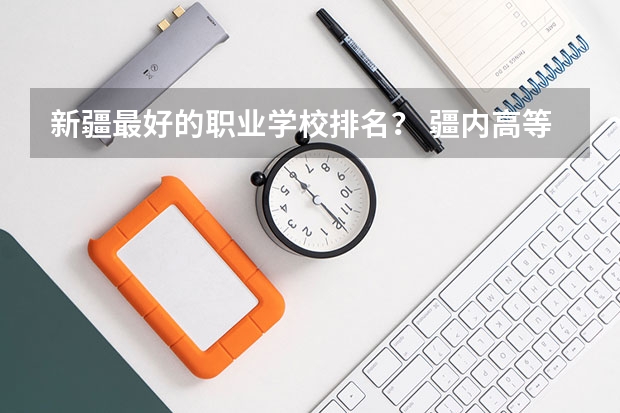 新疆最好的职业学校排名？ 疆内高等专科院校排名