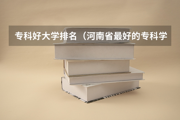 专科好大学排名（河南省最好的专科学校的排名）