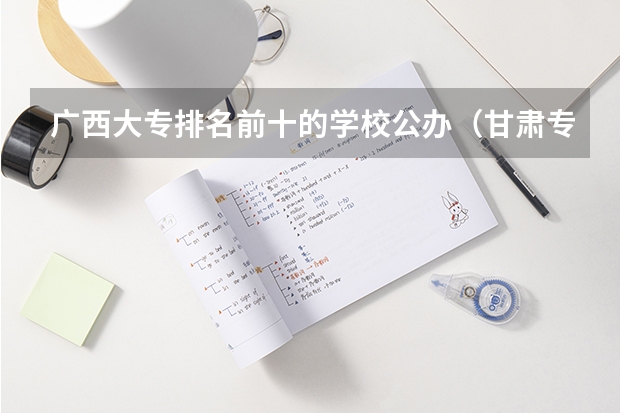广西大专排名前十的学校公办（甘肃专科学校排名公办）