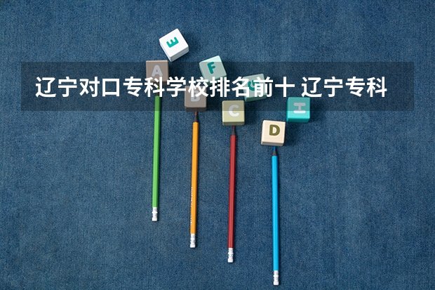 辽宁对口专科学校排名前十 辽宁专科院校排名