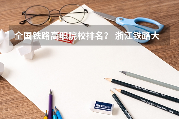 全国铁路高职院校排名？ 浙江铁路大专学校排名