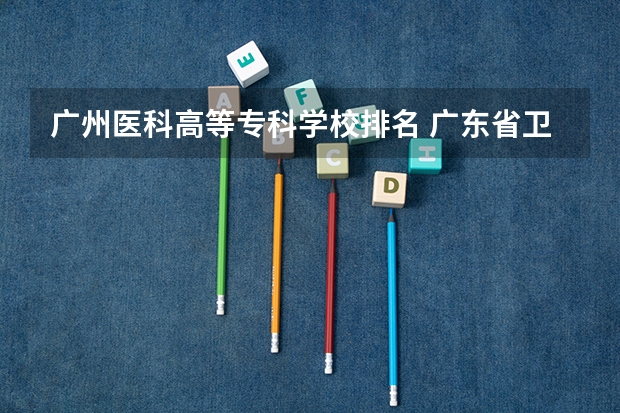 广州医科高等专科学校排名 广东省卫校排名榜