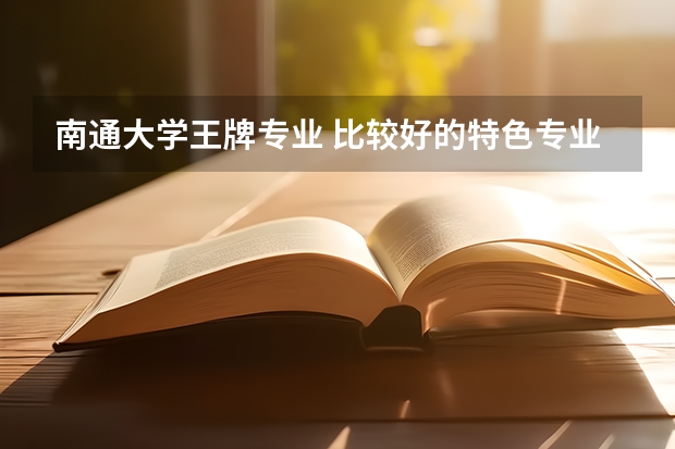 南通大学王牌专业 比较好的特色专业名单(天津所有大学?)