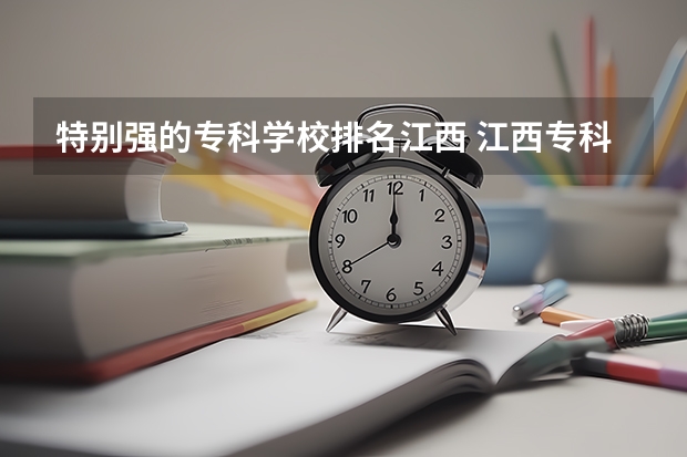 特别强的专科学校排名江西 江西专科排名前10的院校