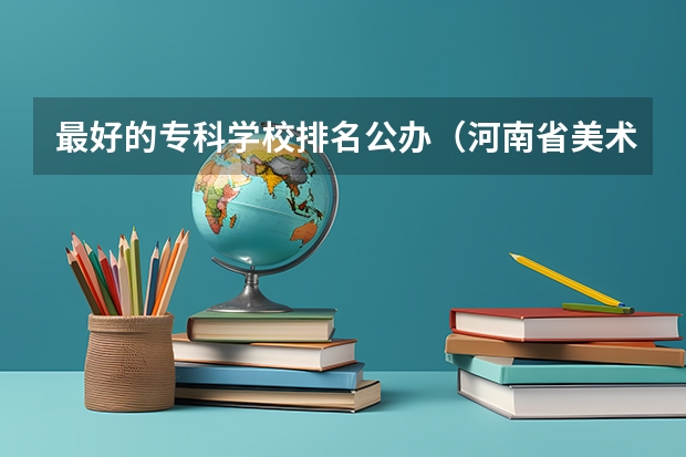 最好的专科学校排名公办（河南省美术专科学校排名）