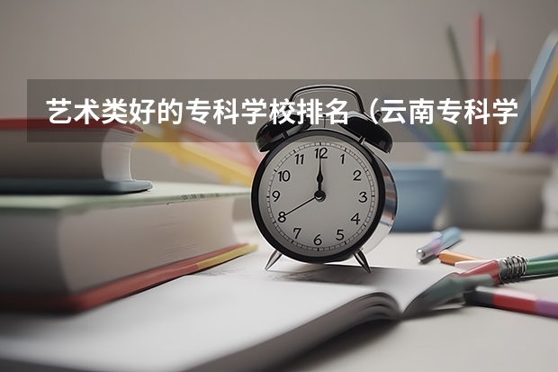 艺术类好的专科学校排名（云南专科学校排名）