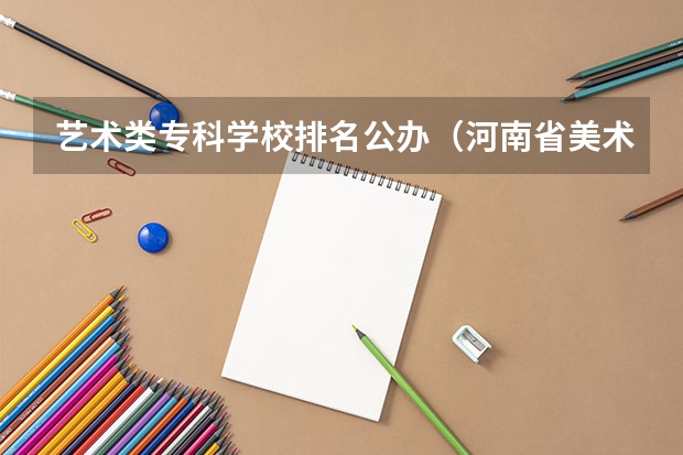 艺术类专科学校排名公办（河南省美术专科学校排名）