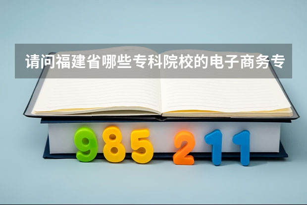 请问福建省哪些专科院校的电子商务专业比较好？？？