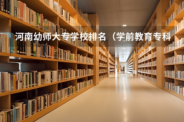 河南幼师大专学校排名（学前教育专科学校排名 学前教育专业大学排名）