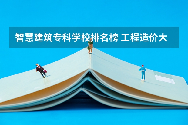 智慧建筑专科学校排名榜 工程造价大专学校排名