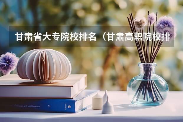 甘肃省大专院校排名（甘肃高职院校排行榜）