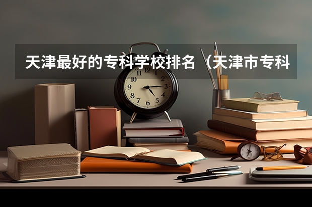 天津最好的专科学校排名（天津市专科学校排名榜）